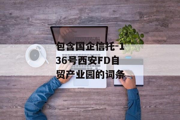 包含国企信托-136号西安FD自贸产业园的词条