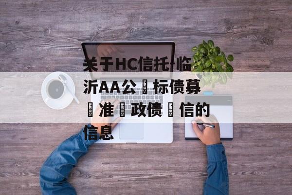 关于HC信托-临沂AA公‮标债募‬准‮政债‬信的信息