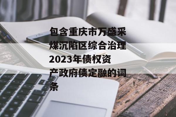 包含重庆市万盛采煤沉陷区综合治理2023年债权资产政府债定融的词条