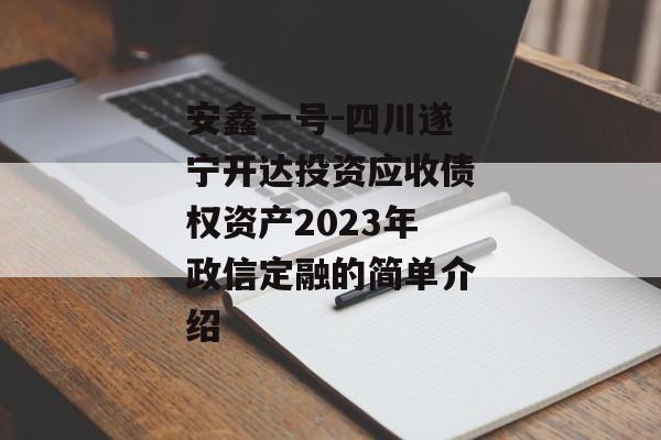 安鑫一号-四川遂宁开达投资应收债权资产2023年政信定融的简单介绍