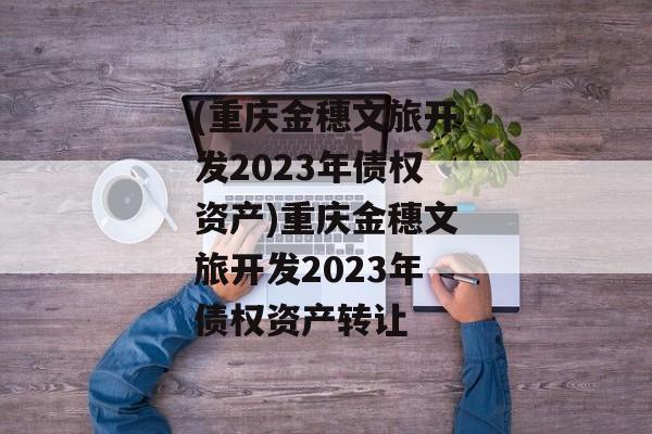 (重庆金穗文旅开发2023年债权资产)重庆金穗文旅开发2023年债权资产转让