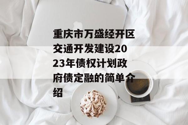 重庆市万盛经开区交通开发建设2023年债权计划政府债定融的简单介绍