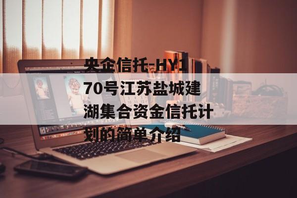 央企信托-HY170号江苏盐城建湖集合资金信托计划的简单介绍