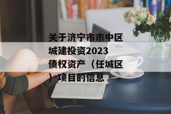 关于济宁市市中区城建投资2023债权资产（任城区）项目的信息