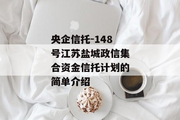 央企信托-148号江苏盐城政信集合资金信托计划的简单介绍