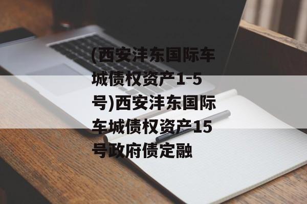 (西安沣东国际车城债权资产1-5号)西安沣东国际车城债权资产15号政府债定融