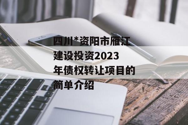 四川*资阳市雁江建设投资2023年债权转让项目的简单介绍