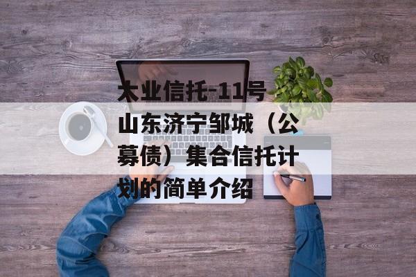 大业信托-11号山东济宁邹城（公募债）集合信托计划的简单介绍