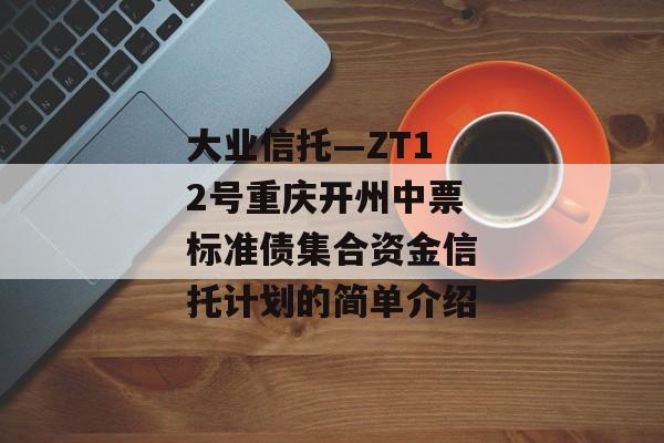 大业信托—ZT12号重庆开州中票标准债集合资金信托计划的简单介绍