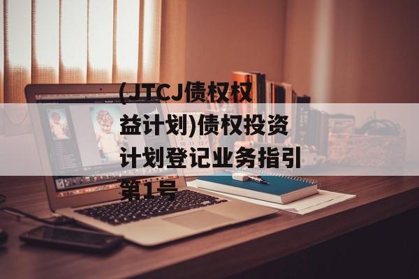 (JTCJ债权权益计划)债权投资计划登记业务指引第1号