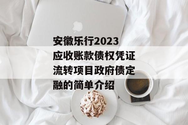 安徽乐行2023应收账款债权凭证流转项目政府债定融的简单介绍