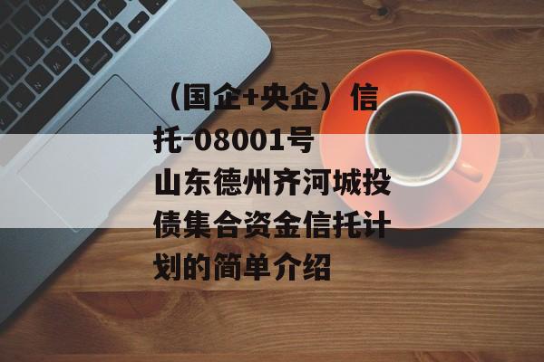 （国企+央企）信托-08001号山东德州齐河城投债集合资金信托计划的简单介绍