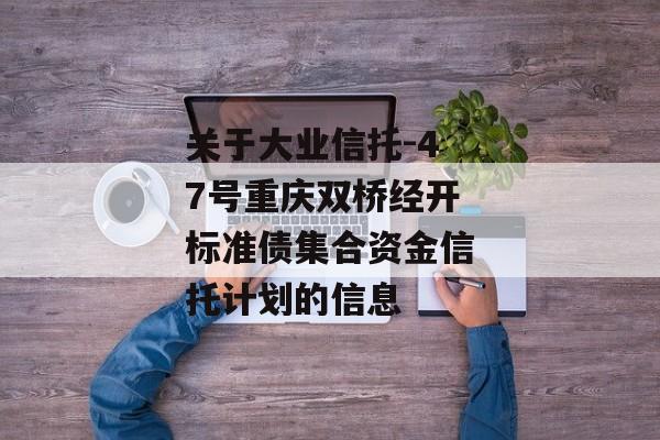 关于大业信托-47号重庆双桥经开标准债集合资金信托计划的信息