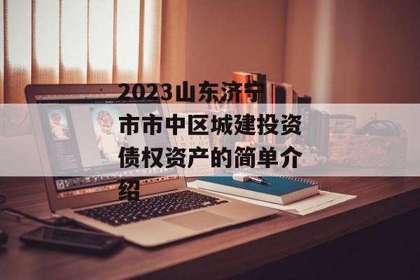 2023山东济宁市市中区城建投资债权资产的简单介绍