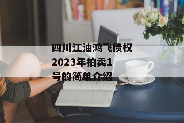 四川江油鸿飞债权2023年拍卖1号的简单介绍