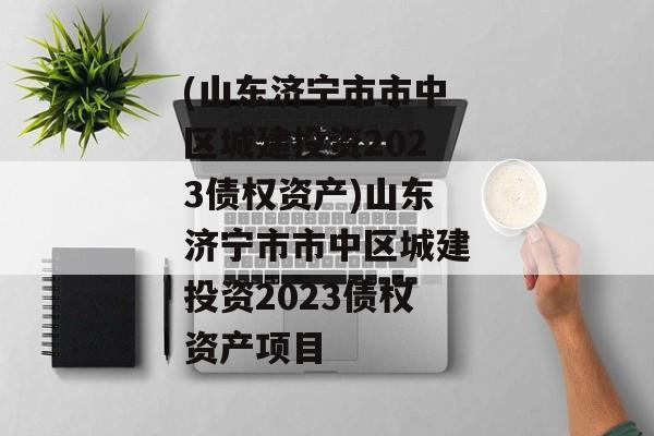 (山东济宁市市中区城建投资2023债权资产)山东济宁市市中区城建投资2023债权资产项目