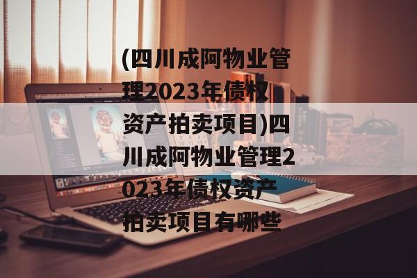 (四川成阿物业管理2023年债权资产拍卖项目)四川成阿物业管理2023年债权资产拍卖项目有哪些