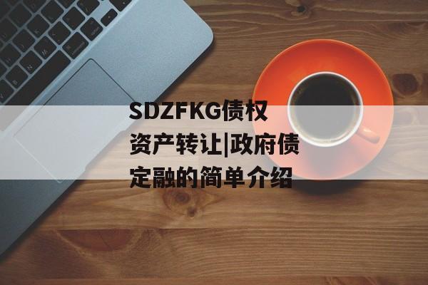 SDZFKG债权资产转让|政府债定融的简单介绍