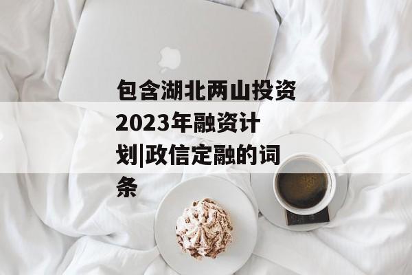 包含湖北两山投资2023年融资计划|政信定融的词条