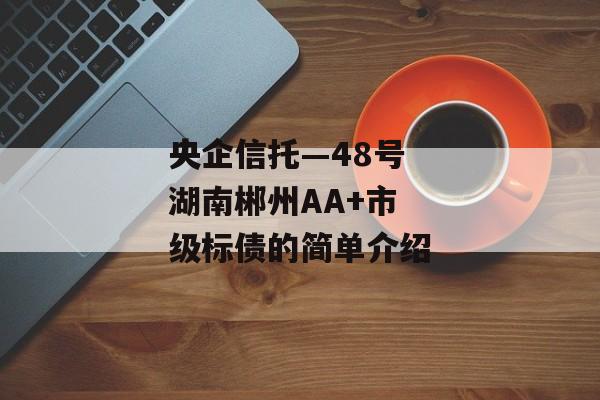 央企信托—48号湖南郴州AA+市级标债的简单介绍