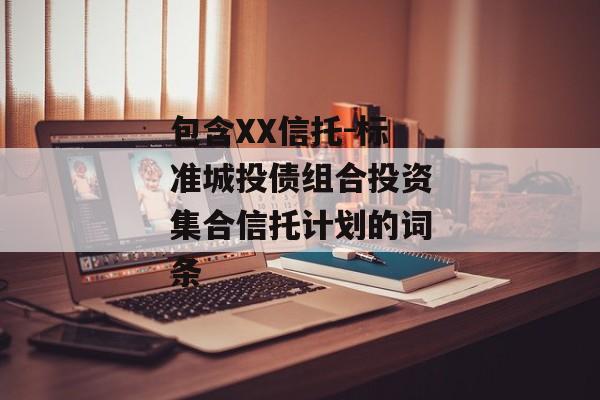 包含XX信托-标准城投债组合投资集合信托计划的词条