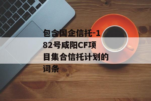 包含国企信托-182号咸阳CF项目集合信托计划的词条