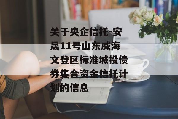 关于央企信托-安晟11号山东威海文登区标准城投债券集合资金信托计划的信息