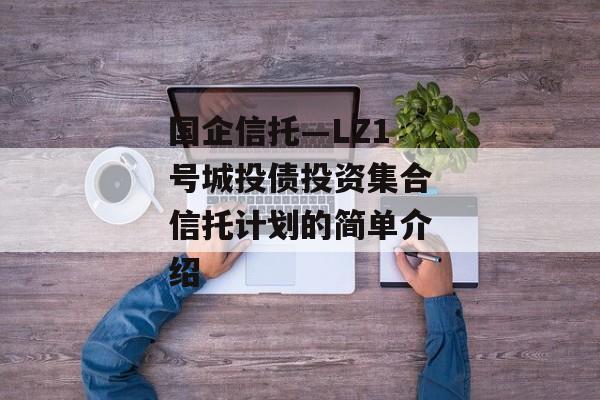 国企信托—LZ1号城投债投资集合信托计划的简单介绍