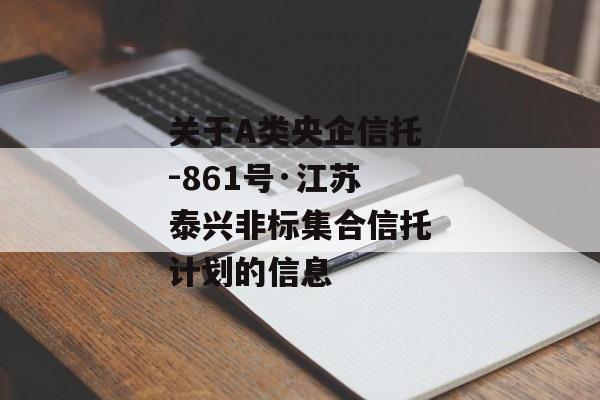 关于A类央企信托-861号·江苏泰兴非标集合信托计划的信息