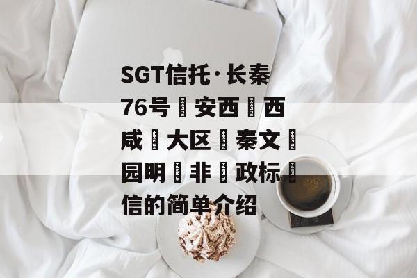 SGT信托·长秦76号‮安西‬西咸‮大区‬秦文‮园明‬非‮政标‬信的简单介绍