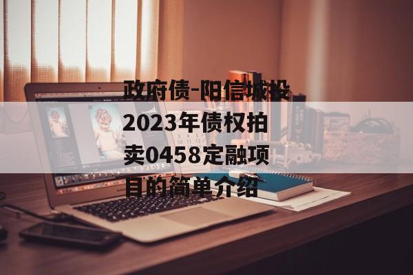 政府债-阳信城投2023年债权拍卖0458定融项目的简单介绍