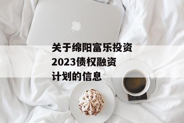 关于绵阳富乐投资2023债权融资计划的信息