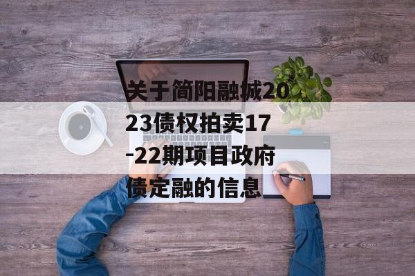 关于简阳融城2023债权拍卖17-22期项目政府债定融的信息