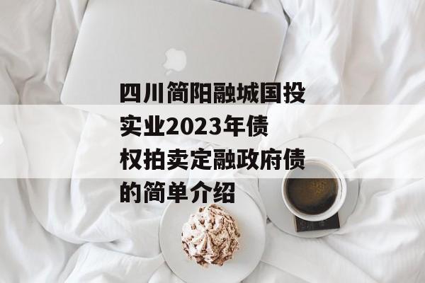 四川简阳融城国投实业2023年债权拍卖定融政府债的简单介绍