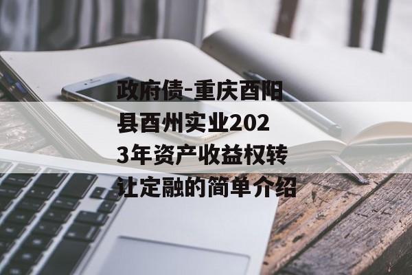 政府债-重庆酉阳县酉州实业2023年资产收益权转让定融的简单介绍