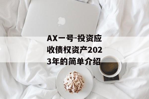 AX一号-投资应收债权资产2023年的简单介绍