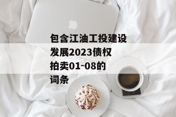 包含江油工投建设发展2023债权拍卖01-08的词条