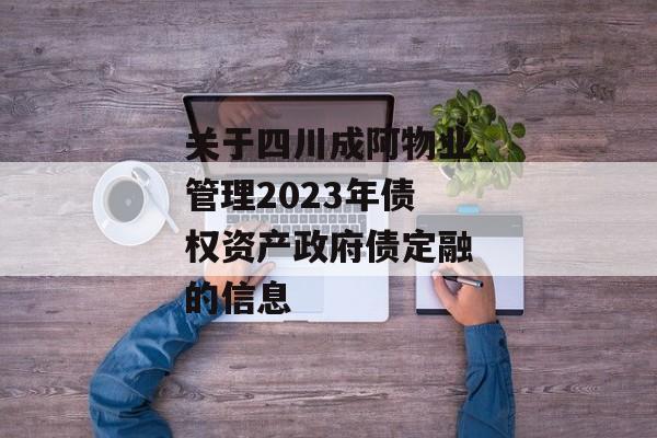 关于四川成阿物业管理2023年债权资产政府债定融的信息