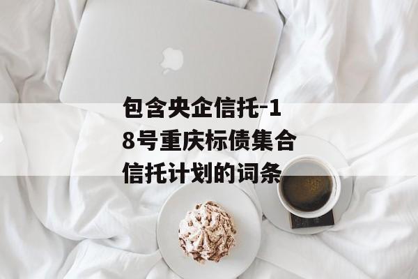 包含央企信托-18号重庆标债集合信托计划的词条