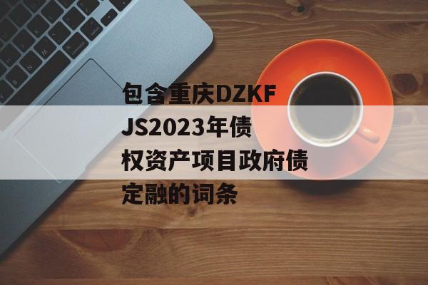 包含重庆DZKFJS2023年债权资产项目政府债定融的词条