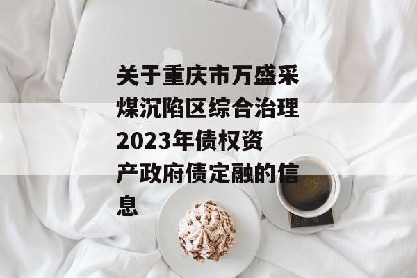 关于重庆市万盛采煤沉陷区综合治理2023年债权资产政府债定融的信息