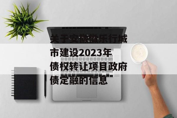 关于安徽徽乐行城市建设2023年债权转让项目政府债定融的信息