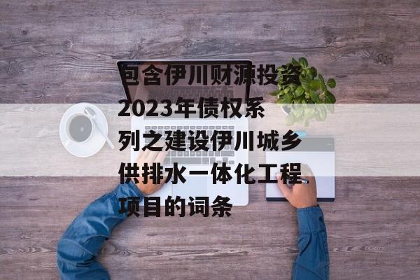 包含伊川财源投资2023年债权系列之建设伊川城乡供排水一体化工程项目的词条