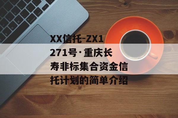 XX信托-ZX1271号·重庆长寿非标集合资金信托计划的简单介绍