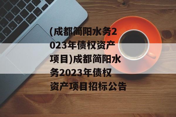 (成都简阳水务2023年债权资产项目)成都简阳水务2023年债权资产项目招标公告