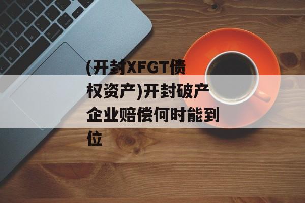 (开封XFGT债权资产)开封破产企业赔偿何时能到位