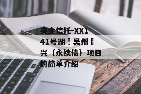 央企信托-XX141号湖‮吴州‬兴（永续债）项目的简单介绍