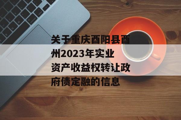 关于重庆酉阳县酉州2023年实业资产收益权转让政府债定融的信息