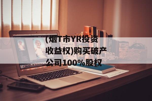 (烟T市YR投资收益权)购买破产公司100%股权