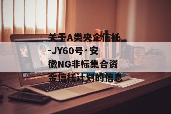 关于A类央企信托-JY60号·安徽NG非标集合资金信托计划的信息